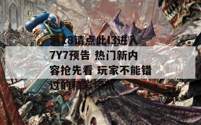 滿18請點此I3進入7Y7預(yù)告 熱門新內(nèi)容搶先看 玩家不能錯過的精彩資訊