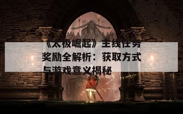 《太極崛起》主線任務(wù)獎(jiǎng)勵(lì)全解析：獲取方式與游戲意義揭秘