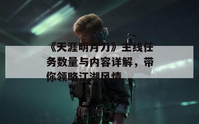 《天涯明月刀》主線任務(wù)數(shù)量與內(nèi)容詳解，帶你領(lǐng)略江湖風(fēng)情