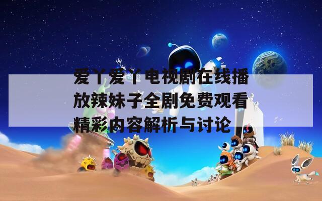 愛丫愛丫電視劇在線播放辣妹子全劇免費(fèi)觀看精彩內(nèi)容解析與討論