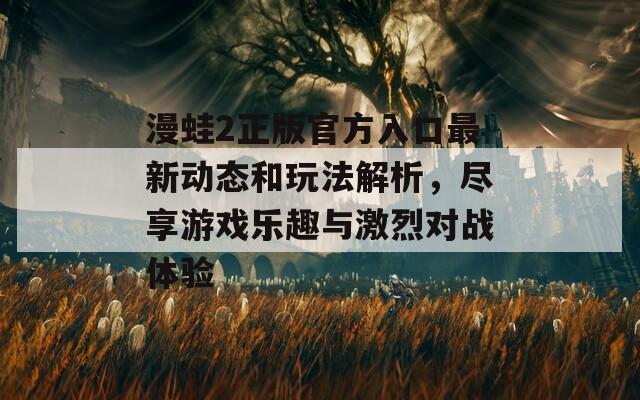 漫蛙2正版官方入口最新動(dòng)態(tài)和玩法解析，盡享游戲樂趣與激烈對(duì)戰(zhàn)體驗(yàn)