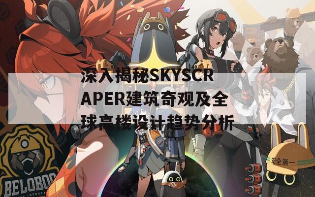 深入揭秘SKYSCRAPER建筑奇觀及全球高樓設(shè)計(jì)趨勢分析