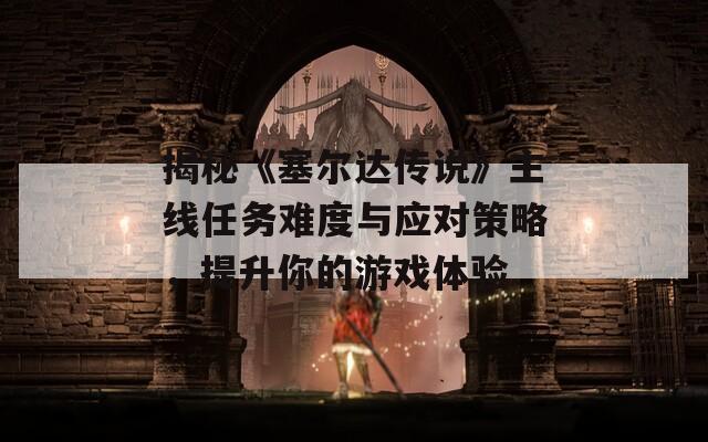 揭秘《塞爾達傳說》主線任務難度與應對策略，提升你的游戲體驗