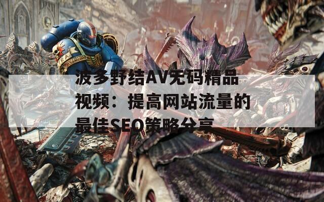波多野結(jié)AV無(wú)碼精品視頻：提高網(wǎng)站流量的最佳SEO策略分享