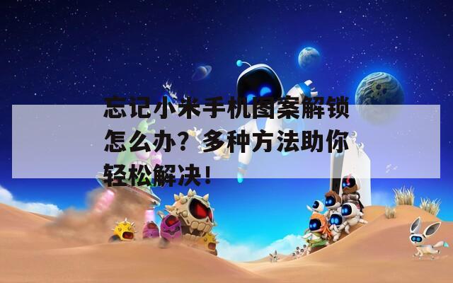 忘記小米手機(jī)圖案解鎖怎么辦？多種方法助你輕松解決！