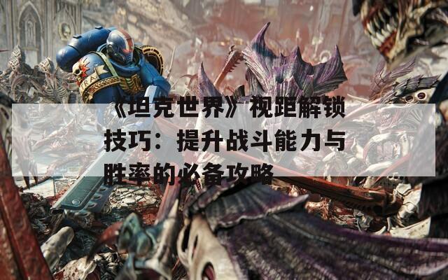 《坦克世界》視距解鎖技巧：提升戰(zhàn)斗能力與勝率的必備攻略