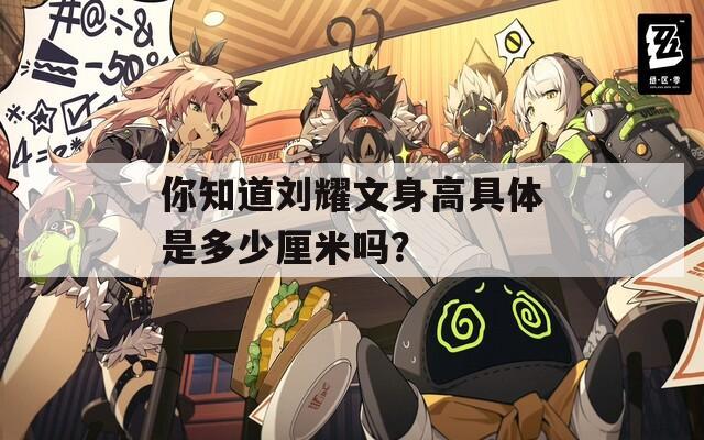 你知道劉耀文身高具體是多少厘米嗎？