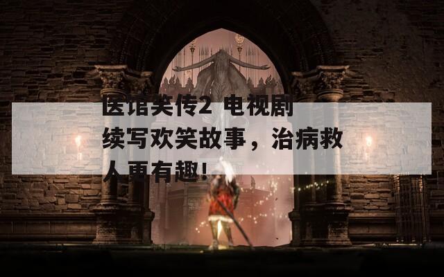 醫(yī)館笑傳2 電視劇 續(xù)寫歡笑故事，治病救人更有趣！