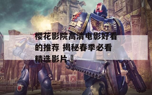 櫻花影院高清電影好看的推薦 揭秘春季必看精選影片?