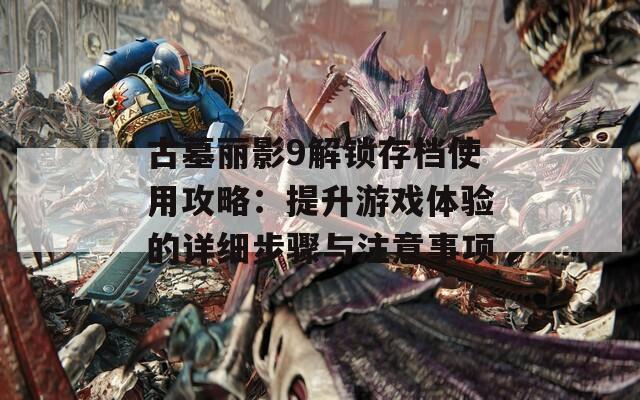 古墓麗影9解鎖存檔使用攻略：提升游戲體驗(yàn)的詳細(xì)步驟與注意事項(xiàng)