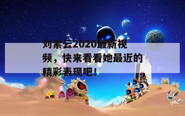 劉素云2020最新視頻，快來看看她最近的精彩表現(xiàn)吧！