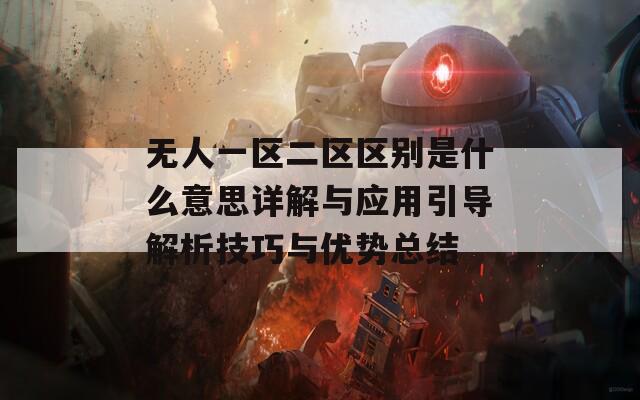 無人一區(qū)二區(qū)區(qū)別是什么意思詳解與應用引導解析技巧與優(yōu)勢總結