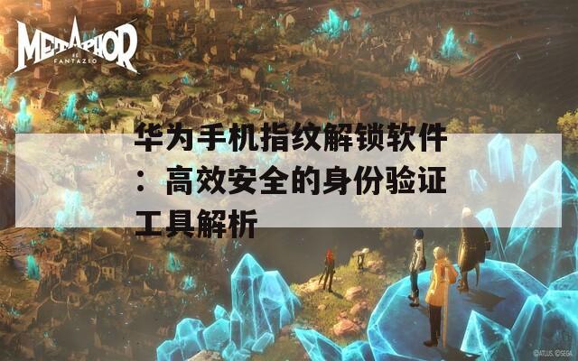 華為手機(jī)指紋解鎖軟件：高效安全的身份驗證工具解析