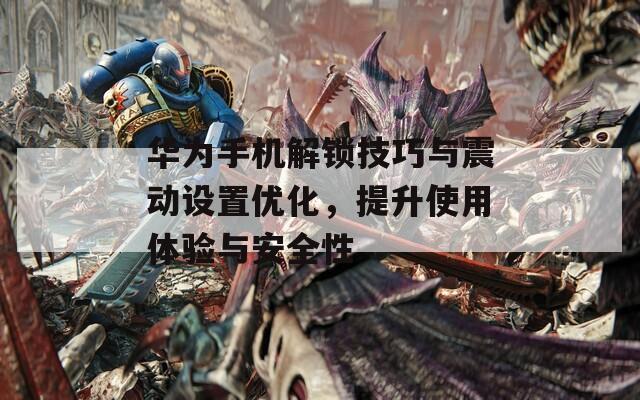 華為手機(jī)解鎖技巧與震動(dòng)設(shè)置優(yōu)化，提升使用體驗(yàn)與安全性