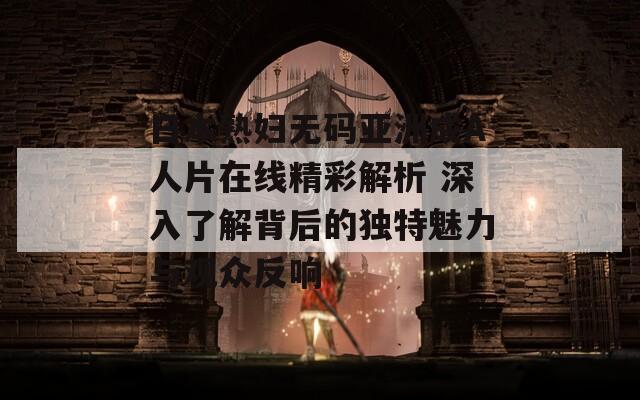日本熟婦無碼亞洲成A人片在線精彩解析 深入了解背后的獨(dú)特魅力與觀眾反響