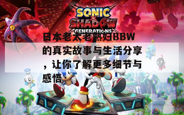日本老太老熟婦BBW的真實故事與生活分享，讓你了解更多細節(jié)與感悟