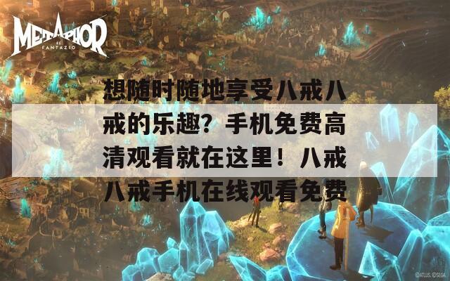 想隨時(shí)隨地享受八戒八戒的樂(lè)趣？手機(jī)免費(fèi)高清觀看就在這里！八戒八戒手機(jī)在線觀看免費(fèi)