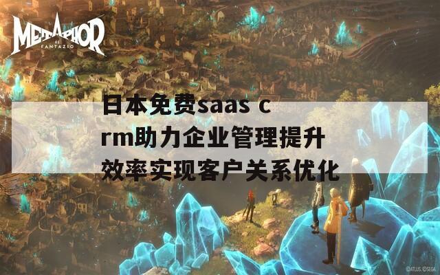 日本免費(fèi)saas crm助力企業(yè)管理提升效率實(shí)現(xiàn)客戶關(guān)系優(yōu)化