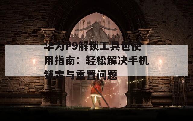 華為P9解鎖工具包使用指南：輕松解決手機(jī)鎖定與重置問題