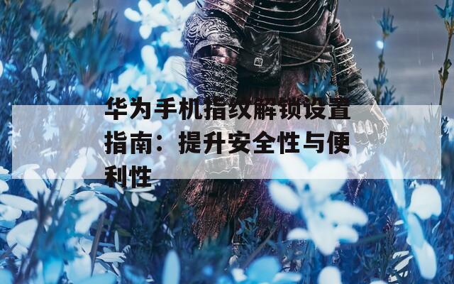 華為手機指紋解鎖設(shè)置指南：提升安全性與便利性