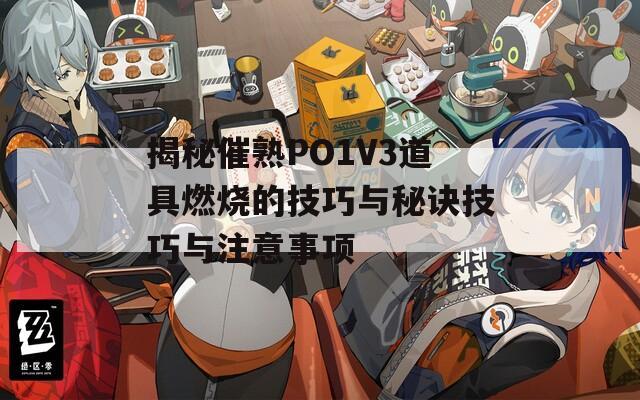 揭秘催熟PO1V3道具燃燒的技巧與秘訣技巧與注意事項(xiàng)