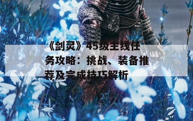 《劍靈》45級主線任務(wù)攻略：挑戰(zhàn)、裝備推薦及完成技巧解析