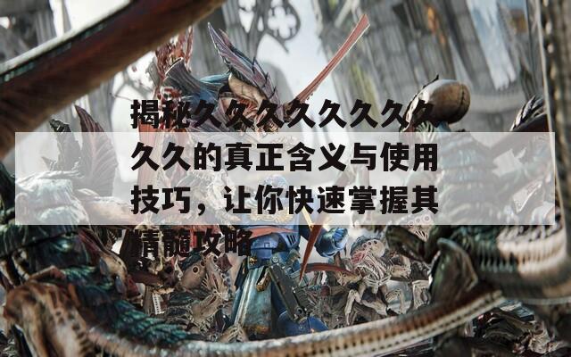 揭秘久久久久久久久久久久的真正含義與使用技巧，讓你快速掌握其精髓攻略