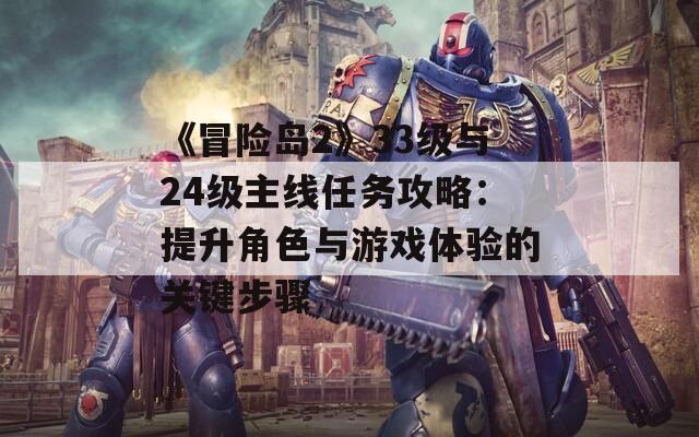 《冒險(xiǎn)島2》33級(jí)與24級(jí)主線任務(wù)攻略：提升角色與游戲體驗(yàn)的關(guān)鍵步驟