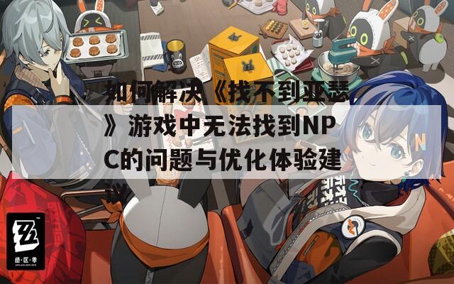 如何解決《找不到亞瑟》游戲中無法找到NPC的問題與優(yōu)化體驗建議