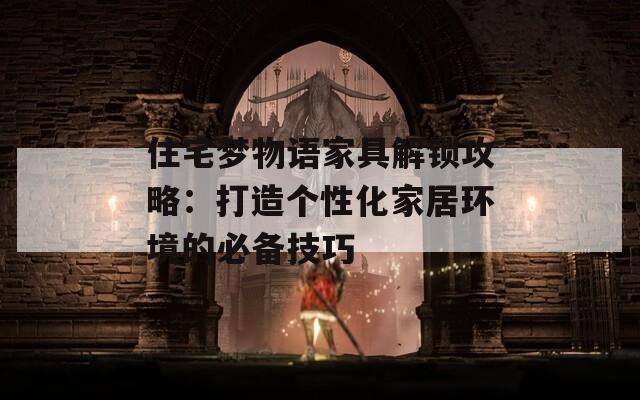 住宅夢物語家具解鎖攻略：打造個性化家居環(huán)境的必備技巧