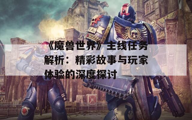 《魔獸世界》主線任務(wù)解析：精彩故事與玩家體驗(yàn)的深度探討