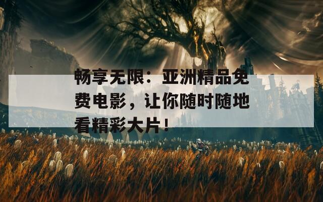 暢享無(wú)限：亞洲精品免費(fèi)電影，讓你隨時(shí)隨地看精彩大片！