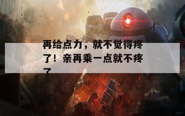 再給點力，就不覺得疼了！親再乘一點就不疼了