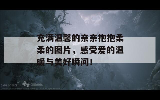 充滿溫馨的親親抱抱柔柔的圖片，感受愛的溫暖與美好瞬間！