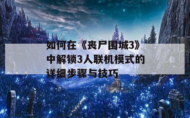 如何在《喪尸圍城3》中解鎖3人聯(lián)機模式的詳細步驟與技巧