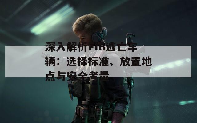 深入解析FIB逃亡車輛：選擇標(biāo)準(zhǔn)、放置地點與安全考量