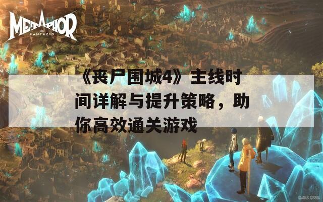 《喪尸圍城4》主線時間詳解與提升策略，助你高效通關游戲