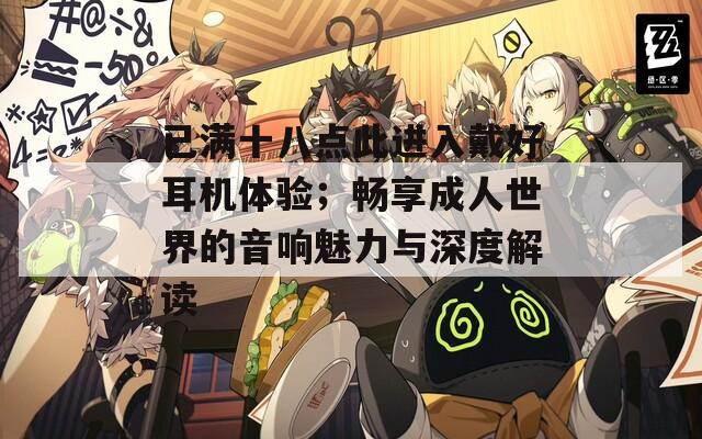 已滿十八點(diǎn)此進(jìn)入戴好耳機(jī)體驗(yàn)；暢享成人世界的音響魅力與深度解讀