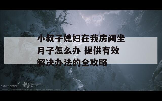 小叔子媳婦在我房間坐月子怎么辦 提供有效解決辦法的全攻略