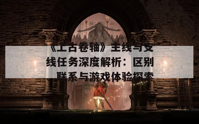 《上古卷軸》主線與支線任務(wù)深度解析：區(qū)別、聯(lián)系與游戲體驗探索