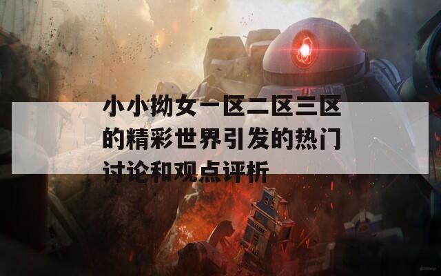小小拗女一區(qū)二區(qū)三區(qū)的精彩世界引發(fā)的熱門討論和觀點評析