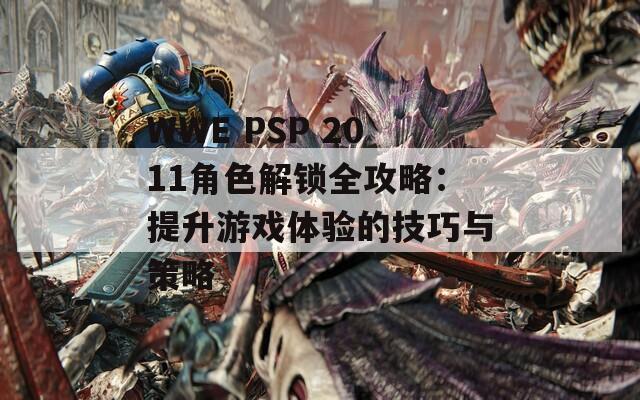 WWE PSP 2011角色解鎖全攻略：提升游戲體驗(yàn)的技巧與策略