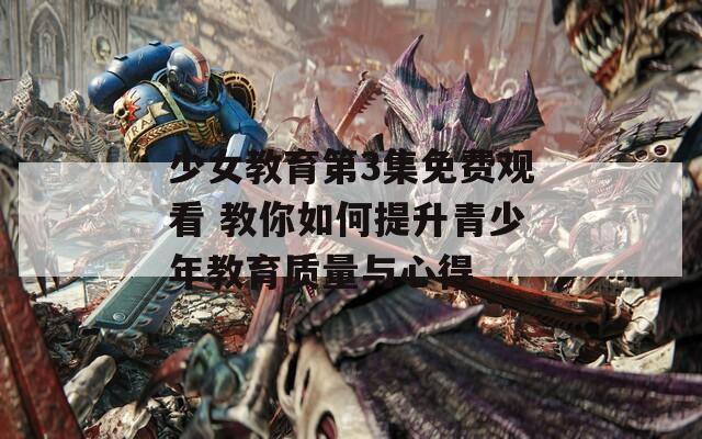 少女教育第3集免費(fèi)觀看 教你如何提升青少年教育質(zhì)量與心得