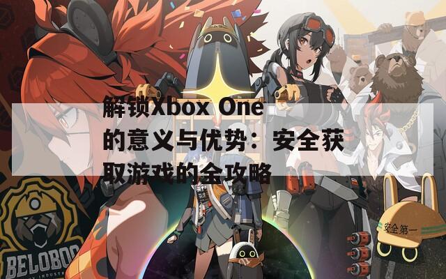 解鎖Xbox One的意義與優(yōu)勢：安全獲取游戲的全攻略