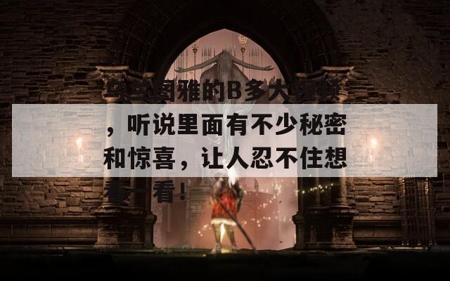 烏蘭圖雅的B多大視頻，聽說里面有不少秘密和驚喜，讓人忍不住想看一看！