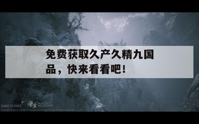 免費獲取久產(chǎn)久精九國品，快來看看吧！