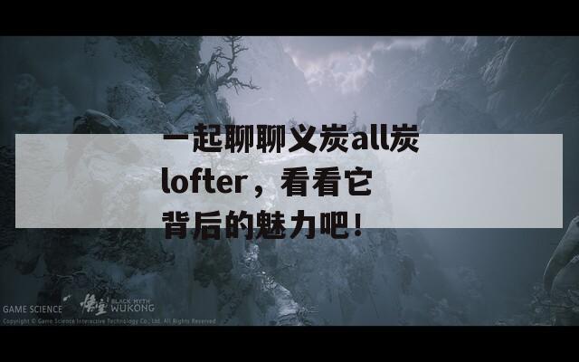 一起聊聊義炭all炭lofter，看看它背后的魅力吧！