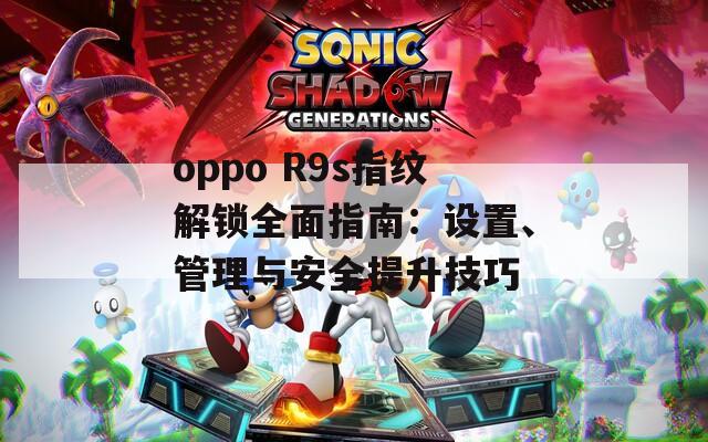 oppo R9s指紋解鎖全面指南：設置、管理與安全提升技巧