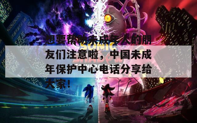 想要幫助未成年人的朋友們注意啦，中國(guó)未成年保護(hù)中心電話分享給大家！