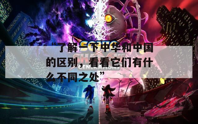 “了解一下中華和中國的區(qū)別，看看它們有什么不同之處”